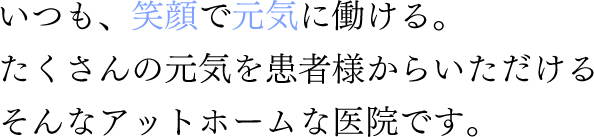 いつも、笑顔で元気に働ける。たくさんの元気を患者様からいただけるそんなアットホームな医院です。