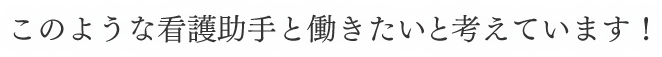 このような看護助手と働きたいと考えています！