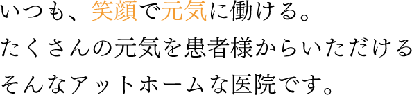 いつも、笑顔で元気に働ける。たくさんの元気を患者様からいただけるそんなアットホームな医院です。