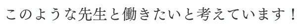 このような先生と働きたいと考えています！