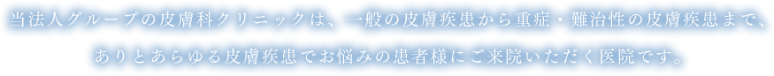 当法人グループの皮膚科クリニックは、一般の皮膚疾患から重症・難治症の皮膚疾患まで、ありとあらゆる皮膚疾患でお悩みの患者様にご来院いただく医院です。