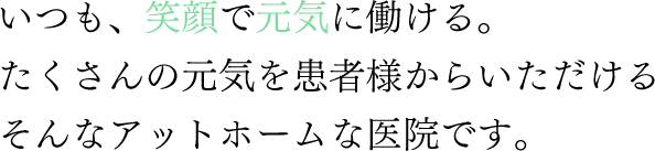 いつも、笑顔で元気に働ける。たくさんの元気を患者様からいただけるそんなアットホームな医院です。