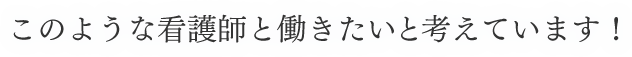 このような看護師と働きたいと考えています！