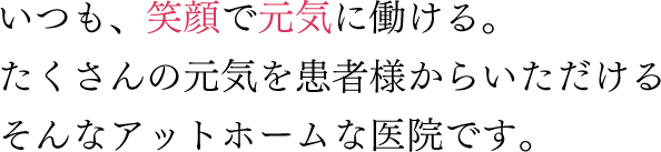 いつも、笑顔で元気に働ける。たくさんの元気を患者様からいただけるそんなアットホームな医院です。